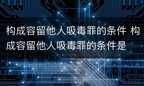 构成容留他人吸毒罪的条件 构成容留他人吸毒罪的条件是