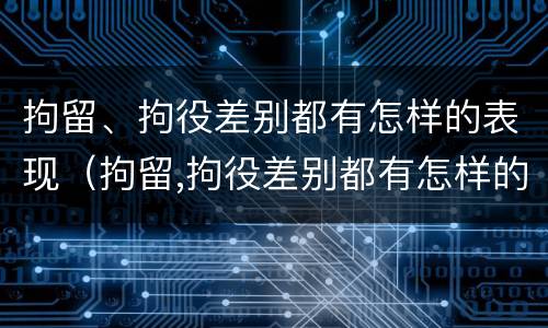 拘留、拘役差别都有怎样的表现（拘留,拘役差别都有怎样的表现形式）