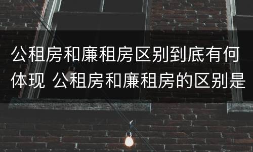 公租房和廉租房区别到底有何体现 公租房和廉租房的区别是啥