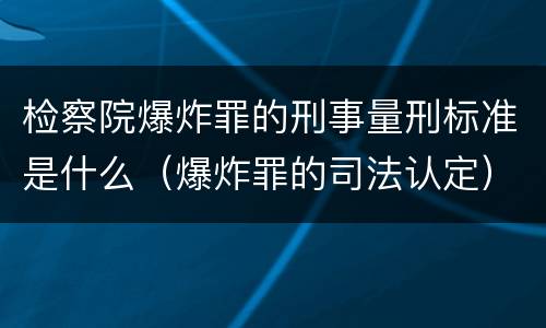 检察院爆炸罪的刑事量刑标准是什么（爆炸罪的司法认定）