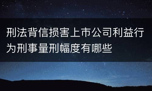 刑法背信损害上市公司利益行为刑事量刑幅度有哪些