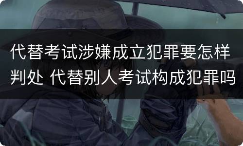 代替考试涉嫌成立犯罪要怎样判处 代替别人考试构成犯罪吗