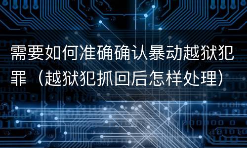 需要如何准确确认暴动越狱犯罪（越狱犯抓回后怎样处理）