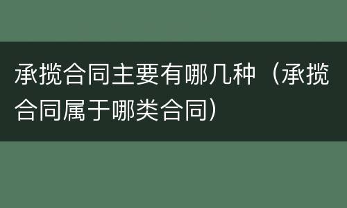 承揽合同主要有哪几种（承揽合同属于哪类合同）