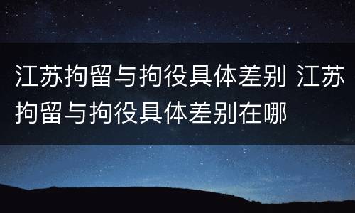 江苏拘留与拘役具体差别 江苏拘留与拘役具体差别在哪