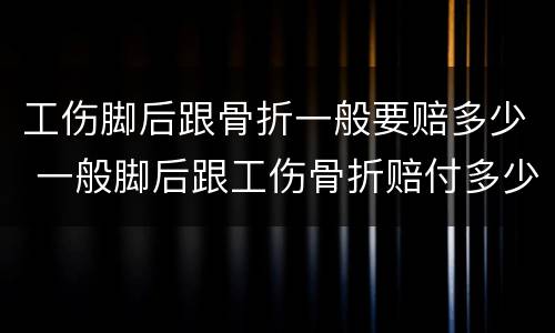 工伤脚后跟骨折一般要赔多少 一般脚后跟工伤骨折赔付多少