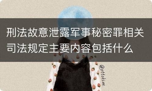 刑法故意泄露军事秘密罪相关司法规定主要内容包括什么
