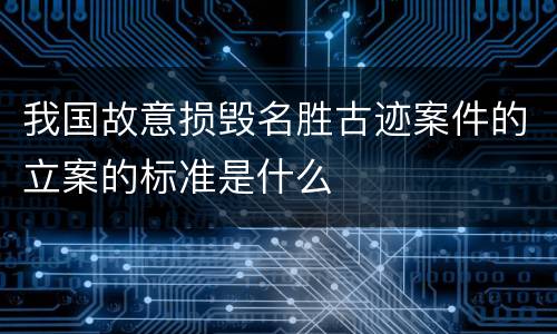 我国故意损毁名胜古迹案件的立案的标准是什么