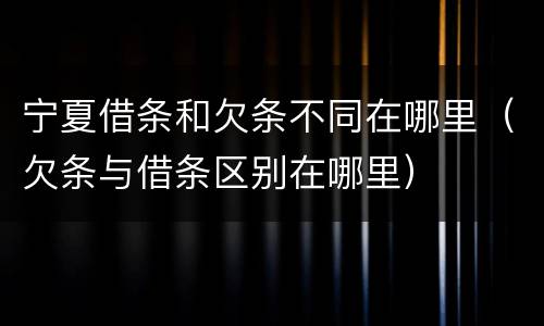 宁夏借条和欠条不同在哪里（欠条与借条区别在哪里）