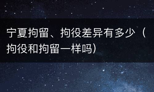 宁夏拘留、拘役差异有多少（拘役和拘留一样吗）