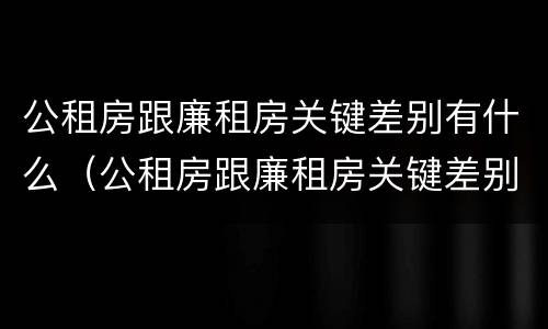 公租房跟廉租房关键差别有什么（公租房跟廉租房关键差别有什么问题）