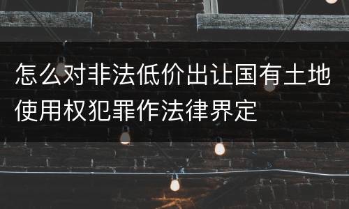 怎么对非法低价出让国有土地使用权犯罪作法律界定