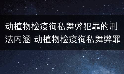 动植物检疫徇私舞弊犯罪的刑法内涵 动植物检疫徇私舞弊罪是故意犯罪对吗