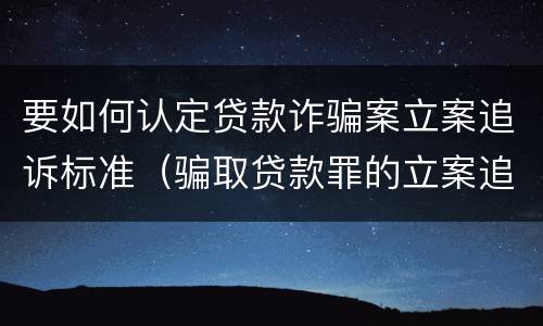 要如何认定贷款诈骗案立案追诉标准（骗取贷款罪的立案追诉标准）