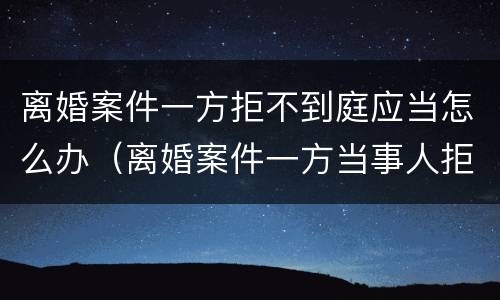 离婚案件一方拒不到庭应当怎么办（离婚案件一方当事人拒不到庭不到）