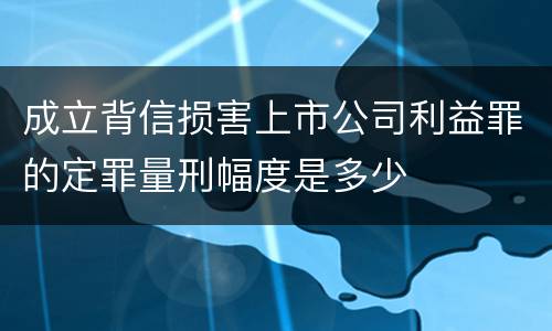 成立背信损害上市公司利益罪的定罪量刑幅度是多少