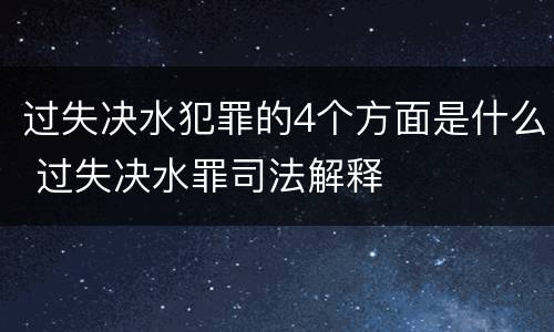 过失决水犯罪的4个方面是什么 过失决水罪司法解释