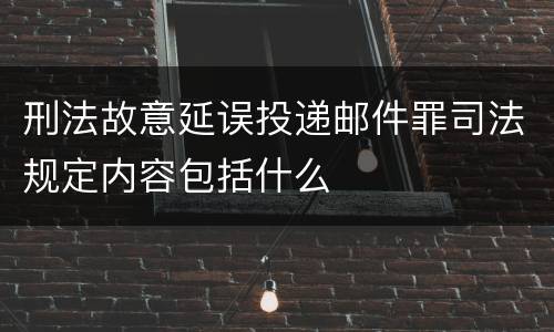 刑法故意延误投递邮件罪司法规定内容包括什么