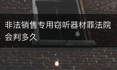非法销售专用窃听器材罪法院会判多久
