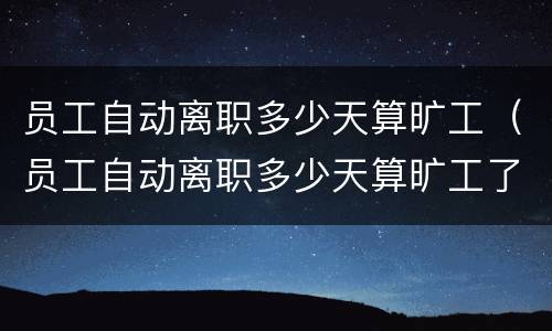 员工自动离职多少天算旷工（员工自动离职多少天算旷工了）
