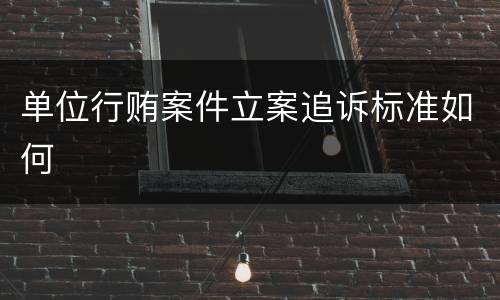 单位行贿案件立案追诉标准如何