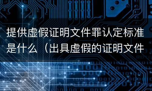 提供虚假证明文件罪认定标准是什么（出具虚假的证明文件罪中故意的认定）