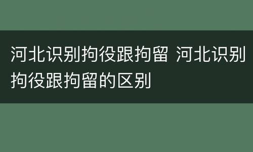 河北识别拘役跟拘留 河北识别拘役跟拘留的区别