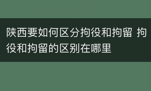陕西要如何区分拘役和拘留 拘役和拘留的区别在哪里