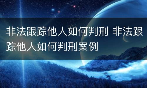 非法跟踪他人如何判刑 非法跟踪他人如何判刑案例