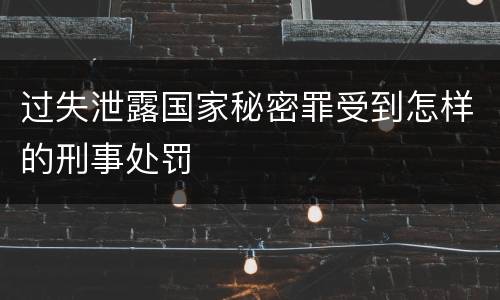 过失泄露国家秘密罪受到怎样的刑事处罚
