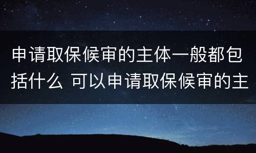 申请取保候审的主体一般都包括什么 可以申请取保候审的主体是