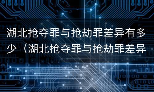 湖北抢夺罪与抢劫罪差异有多少（湖北抢夺罪与抢劫罪差异有多少个）