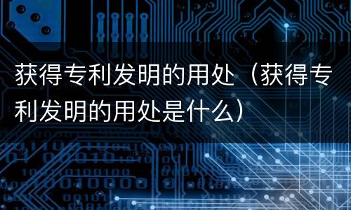 获得专利发明的用处（获得专利发明的用处是什么）