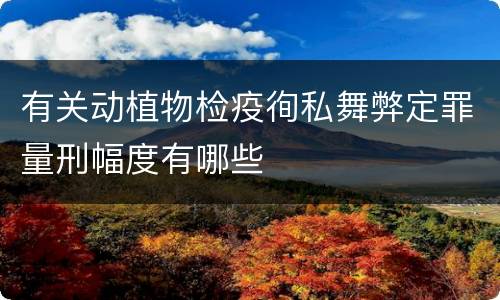 有关动植物检疫徇私舞弊定罪量刑幅度有哪些