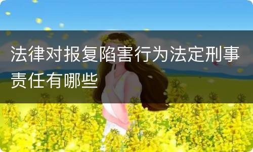 法律对报复陷害行为法定刑事责任有哪些