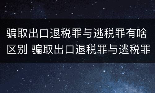 骗取出口退税罪与逃税罪有啥区别 骗取出口退税罪与逃税罪有什么不同