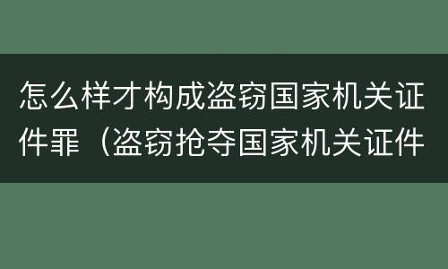 怎么样才构成盗窃国家机关证件罪（盗窃抢夺国家机关证件）