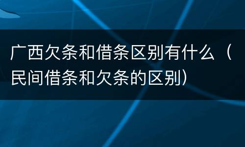 广西欠条和借条区别有什么（民间借条和欠条的区别）