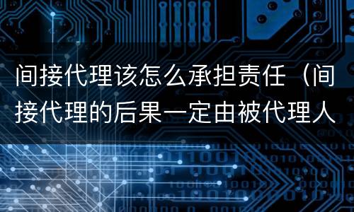 间接代理该怎么承担责任（间接代理的后果一定由被代理人承担）