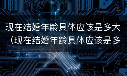 现在结婚年龄具体应该是多大（现在结婚年龄具体应该是多大了）