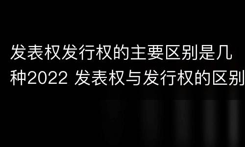 发表权发行权的主要区别是几种2022 发表权与发行权的区别