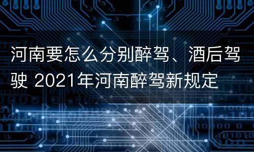 河南要怎么分别醉驾、酒后驾驶 2021年河南醉驾新规定