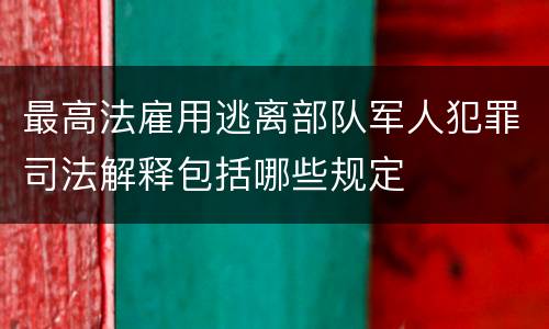 最高法雇用逃离部队军人犯罪司法解释包括哪些规定