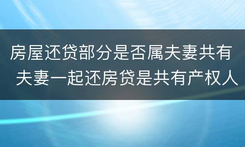 房屋还贷部分是否属夫妻共有 夫妻一起还房贷是共有产权人吗