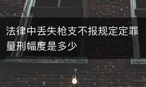 法律中丢失枪支不报规定定罪量刑幅度是多少