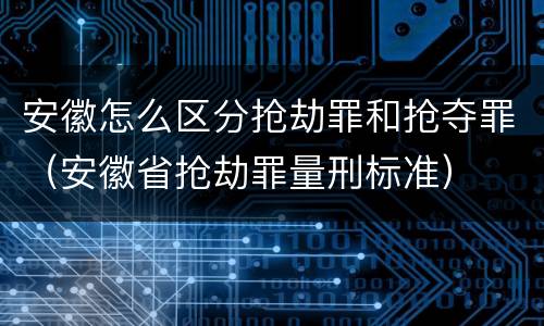 安徽怎么区分抢劫罪和抢夺罪（安徽省抢劫罪量刑标准）