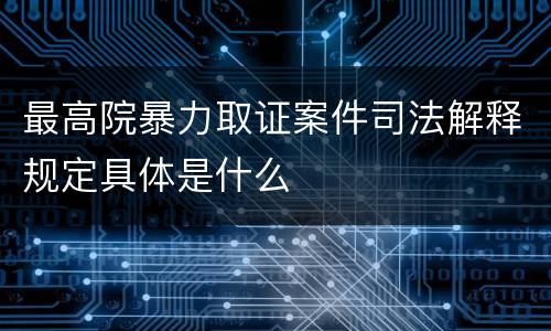 最高院暴力取证案件司法解释规定具体是什么