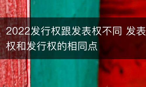 2022发行权跟发表权不同 发表权和发行权的相同点