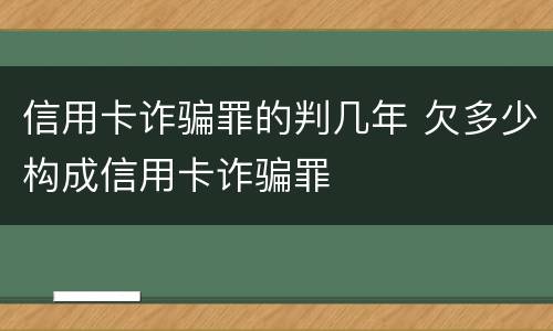 信用卡诈骗罪的判几年 欠多少构成信用卡诈骗罪