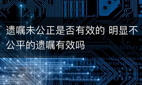 遗嘱未公正是否有效的 明显不公平的遗嘱有效吗